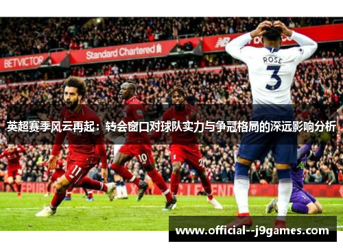 英超赛季风云再起：转会窗口对球队实力与争冠格局的深远影响分析