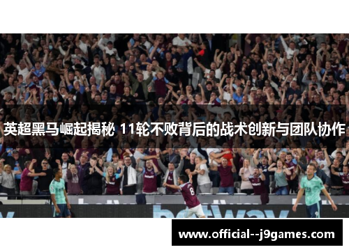 英超黑马崛起揭秘 11轮不败背后的战术创新与团队协作