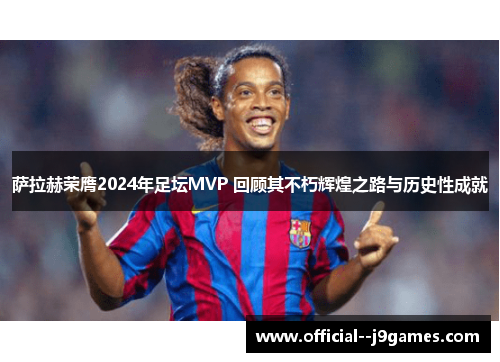 萨拉赫荣膺2024年足坛MVP 回顾其不朽辉煌之路与历史性成就