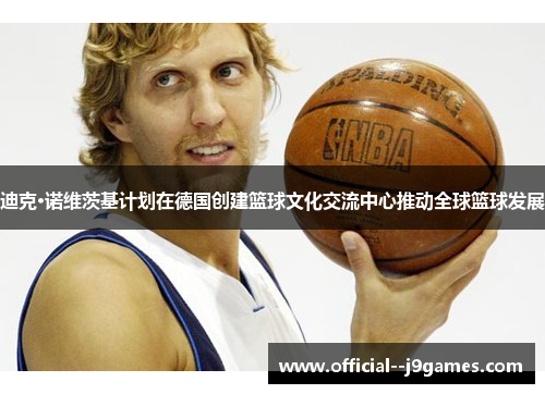 迪克·诺维茨基计划在德国创建篮球文化交流中心推动全球篮球发展