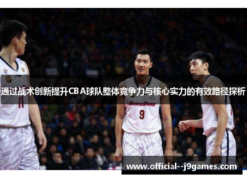 通过战术创新提升CBA球队整体竞争力与核心实力的有效路径探析