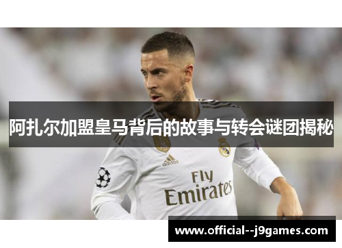 阿扎尔加盟皇马背后的故事与转会谜团揭秘