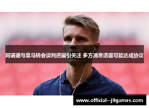 阿诺德与皇马转会谈判进展引关注 多方消息透露可能达成协议