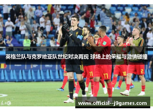 英格兰队与克罗地亚队世纪对决再现 球场上的荣耀与激情碰撞