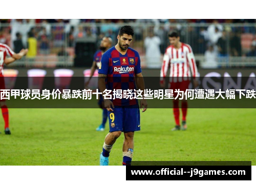 西甲球员身价暴跌前十名揭晓这些明星为何遭遇大幅下跌