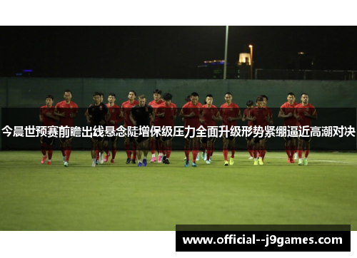 今晨世预赛前瞻出线悬念陡增保级压力全面升级形势紧绷逼近高潮对决 今晨世预赛前瞻出线悬念陡增保级压力全面升级形势紧绷逼近高潮对决