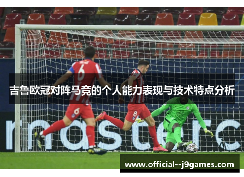吉鲁欧冠对阵马竞的个人能力表现与技术特点分析 吉鲁欧冠对阵马竞的个人能力表现与技术特点分析