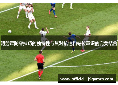 阿劳霍防守技巧的独特性与其对抗性和站位意识的完美结合 阿劳霍防守技巧的独特性与其对抗性和站位意识的完美结合