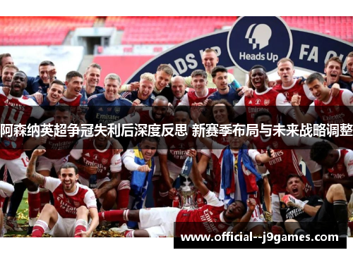 阿森纳英超争冠失利后深度反思 新赛季布局与未来战略调整 阿森纳英超争冠失利后深度反思 新赛季布局与未来战略调整