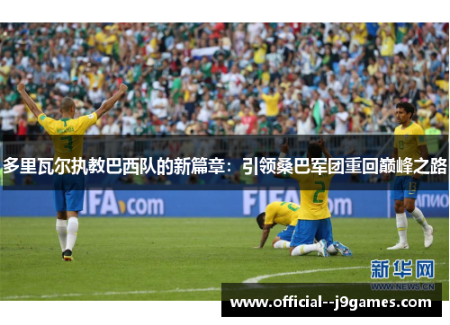 多里瓦尔执教巴西队的新篇章：引领桑巴军团重回巅峰之路