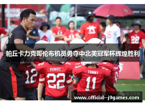 帕丘卡力克哥伦布机员勇夺中北美冠军杯辉煌胜利 帕丘卡力克哥伦布机员勇夺中北美冠军杯辉煌胜利