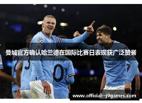 曼城官方确认哈兰德在国际比赛日表现获广泛赞誉 曼城官方确认哈兰德在国际比赛日表现获广泛赞誉