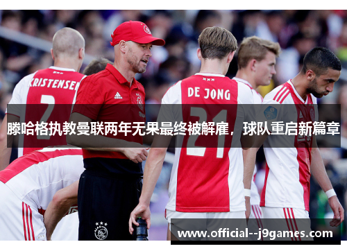 滕哈格执教曼联两年无果最终被解雇,球队重启新篇章 滕哈格执教曼联两年无果最终被解雇,球队重启新篇章