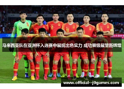马来西亚队在亚洲杯入选赛中展现出色实力 成功晋级展望新辉煌