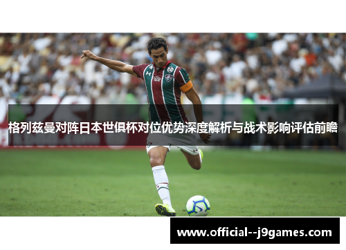 格列兹曼对阵日本世俱杯对位优势深度解析与战术影响评估前瞻