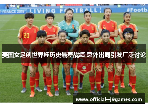 美国女足创世界杯历史最差战绩 意外出局引发广泛讨论 美国女足创世界杯历史最差战绩 意外出局引发广泛讨论