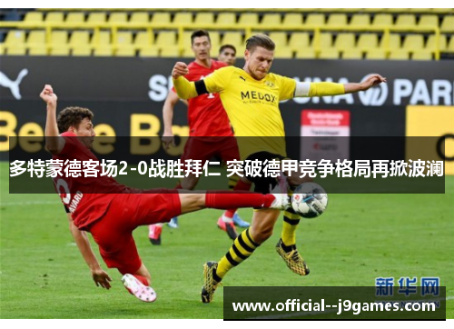 多特蒙德客场2-0战胜拜仁 突破德甲竞争格局再掀波澜 多特蒙德客场2-0战胜拜仁 突破德甲竞争格局再掀波澜