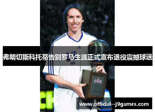 弗朗切斯科托蒂告别罗马生涯正式宣布退役震撼球迷 弗朗切斯科托蒂告别罗马生涯正式宣布退役震撼球迷