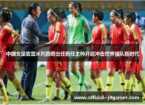 中国女足官宣米利西奇出任新任主帅开启冲击世界强队新时代 中国女足官宣米利西奇出任新任主帅开启冲击世界强队新时代